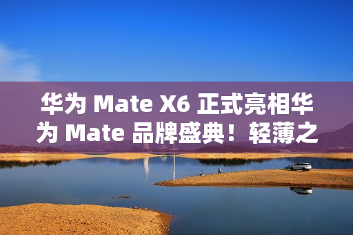 华为 Mate X6 正式亮相华为 Mate 品牌盛典！轻薄之上全能可靠折叠标杆