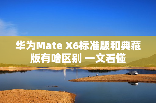 华为Mate X6标准版和典藏版有啥区别 一文看懂