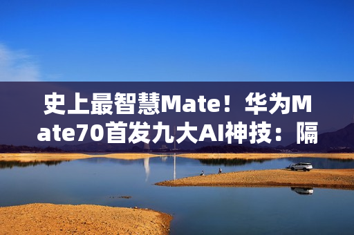 史上最智慧Mate！华为Mate70首发九大AI神技：隔空传送、时空穿越全都有