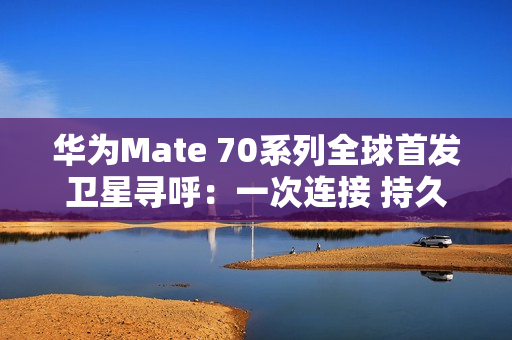 华为Mate 70系列全球首发卫星寻呼：一次连接 持久在线