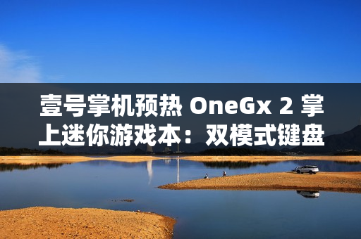 壹号掌机预热 OneGx 2 掌上迷你游戏本：双模式键盘内藏手柄