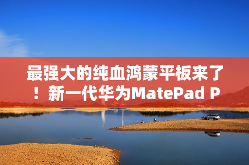 最强大的纯血鸿蒙平板来了！新一代华为MatePad Pro 13.2发布：还以为是电脑