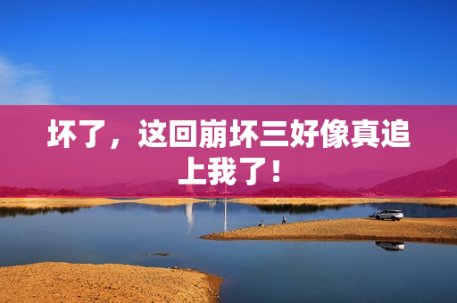 坏了，这回崩坏三好像真追上我了！