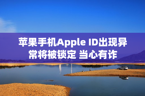 苹果手机Apple ID出现异常将被锁定 当心有诈