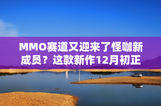 MMO赛道又迎来了怪咖新成员？这款新作12月初正式开启PC端测试！