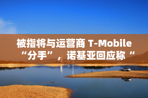 被指将与运营商 T-Mobile“分手”，诺基亚回应称“消息不实”仍为长期合作