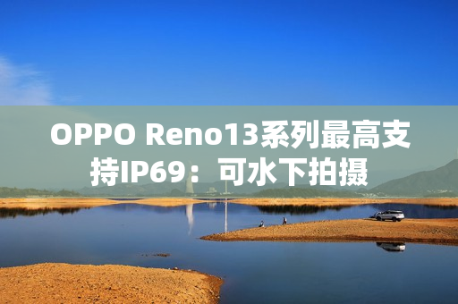 OPPO Reno13系列最高支持IP69：可水下拍摄