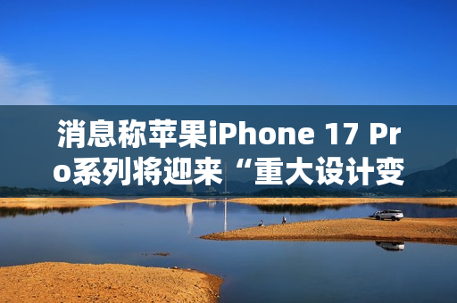 消息称苹果iPhone 17 Pro系列将迎来“重大设计变更”，首次回归铝制机身