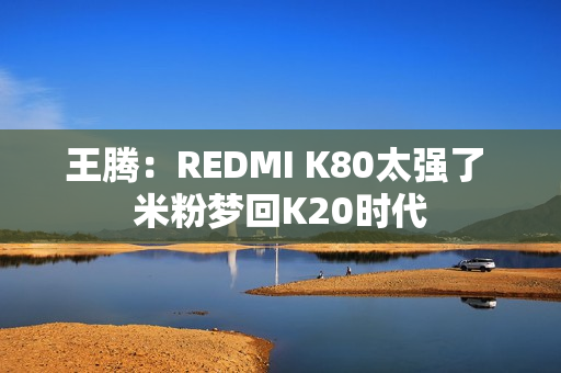 王腾:REDMI K80太强了 米粉梦回K20时代 王腾:REDMI K80太强了 米粉梦回K20时代