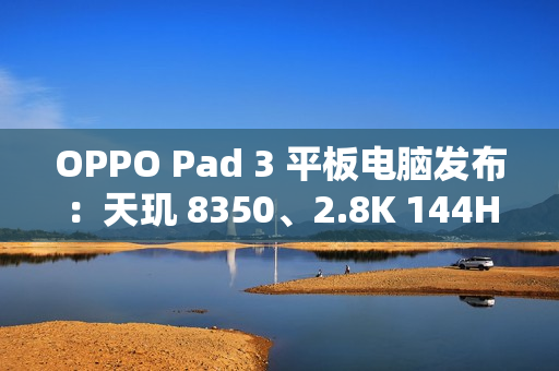 OPPO Pad 3 平板电脑发布：天玑 8350、2.8K 144Hz 原彩仿书柔光屏，2099 元起