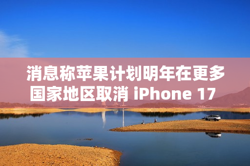 消息称苹果计划明年在更多国家地区取消 iPhone 17 的 SIM 卡槽