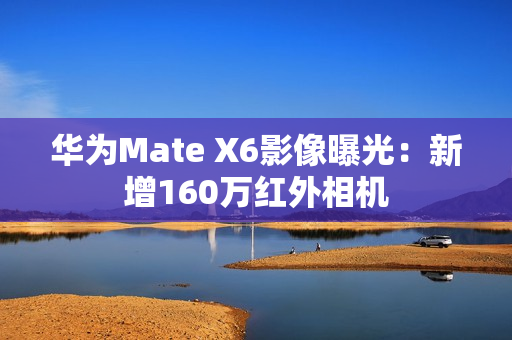 华为Mate X6影像曝光：新增160万红外相机