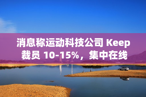 消息称运动科技公司 Keep 裁员 10-15%，集中在线上、国际化和市场等部门
