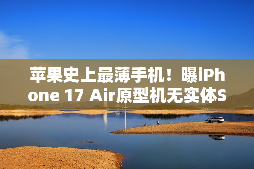 苹果史上最薄手机！曝iPhone 17 Air原型机无实体SIM卡槽