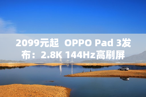 2099元起  OPPO Pad 3发布：2.8K 144Hz高刷屏