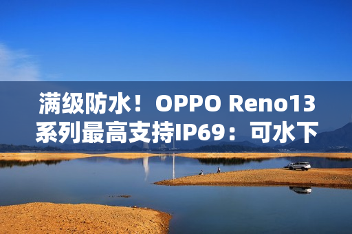 满级防水！OPPO Reno13系列最高支持IP69：可水下拍摄