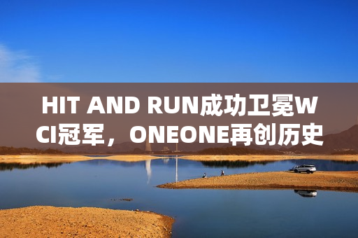 HIT AND RUN成功卫冕WCI冠军，ONEONE再创历史虽败犹荣