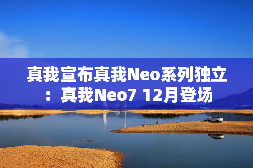 真我宣布真我Neo系列独立：真我Neo7 12月登场