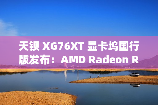 天钡 XG76XT 显卡坞国行版发布：AMD Radeon RX 7600XT、满血 USB4-PCIe 4.0×4，售价 3499 元