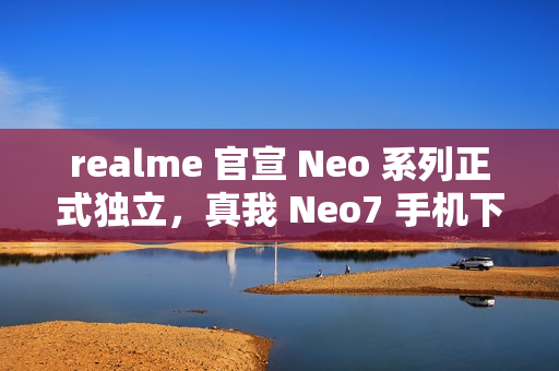 realme 官宣 Neo 系列正式独立，真我 Neo7 手机下月见