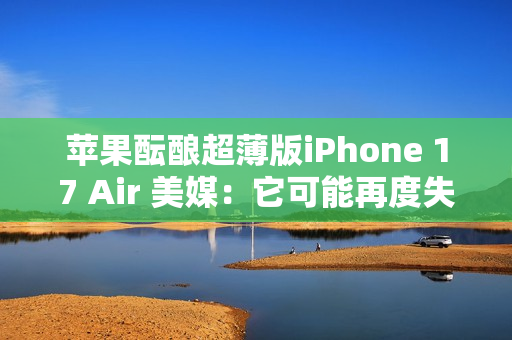 苹果酝酿超薄版iPhone 17 Air 美媒：它可能再度失败