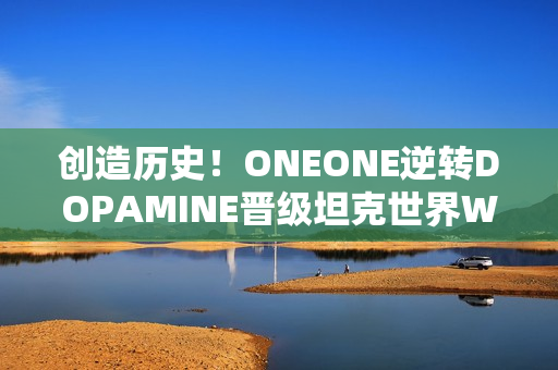 创造历史！ONEONE逆转DOPAMINE晋级坦克世界WCI总决赛