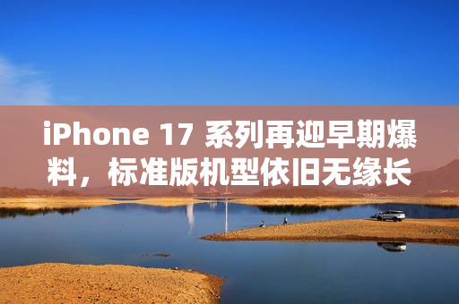 iPhone 17 系列再迎早期爆料，标准版机型依旧无缘长焦镜头