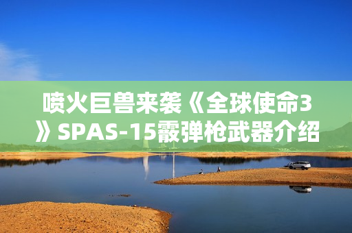 喷火巨兽来袭《全球使命3》SPAS-15霰弹枪武器介绍 喷火巨兽来袭《全球使命3》SPAS-15霰弹枪武器介绍