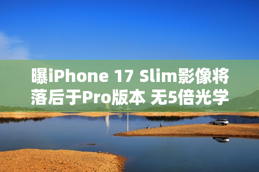 曝iPhone 17 Slim影像将落后于Pro版本 无5倍光学变焦