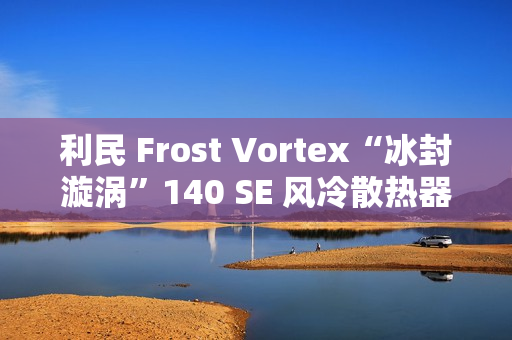 利民 Frost Vortex“冰封漩涡”140 SE 风冷散热器开售:双塔 7 热管,299 元 利民 Frost Vortex“冰封漩涡”140 SE 风冷散热器开售:双塔 7 热管,299 元