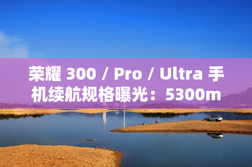 荣耀 300 / Pro / Ultra 手机续航规格曝光：5300mAh 电池 + 100W 快充