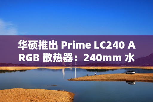 华硕推出 Prime LC240 ARGB 散热器：240mm 水冷、冷头配磁吸面盖