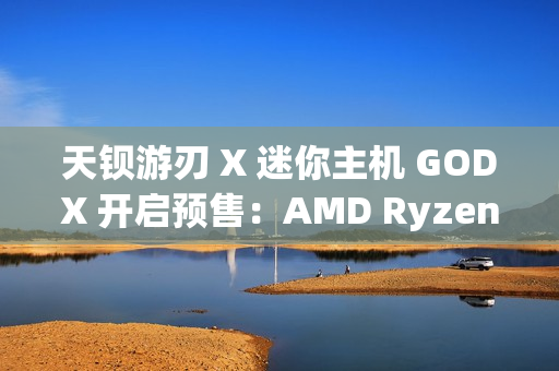 天钡游刃 X 迷你主机 GODX 开启预售：AMD Ryzen 9 6900HX 处理器 + RX 6600LE 8G 独显，首发 3279 元