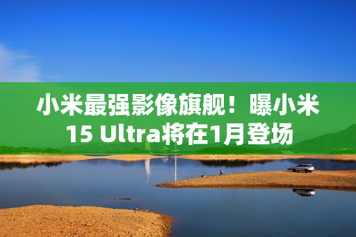 小米最强影像旗舰！曝小米15 Ultra将在1月登场