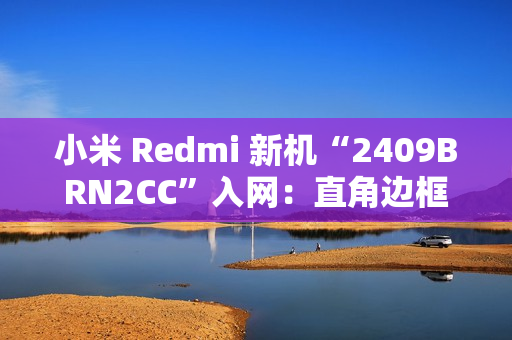 小米 Redmi 新机“2409BRN2CC”入网：直角边框设计、配居中圆形相机模组