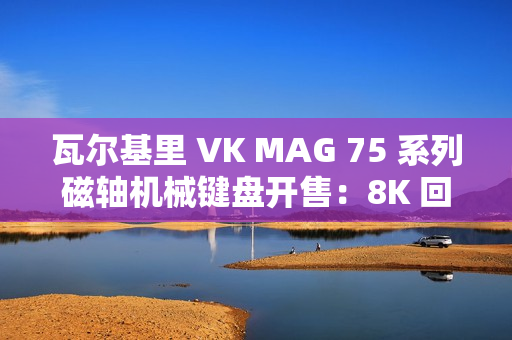 瓦尔基里 VK MAG 75 系列磁轴机械键盘开售：8K 回报率有线单模，149 元起