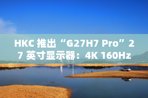 HKC 推出“G27H7 Pro”27 英寸显示器:4K 160Hz / 1080P 320Hz 双模,1899 元 HKC 推出“G27H7 Pro”27 英寸显示器:4K 160Hz / 1080P 320Hz 双模,1899 元