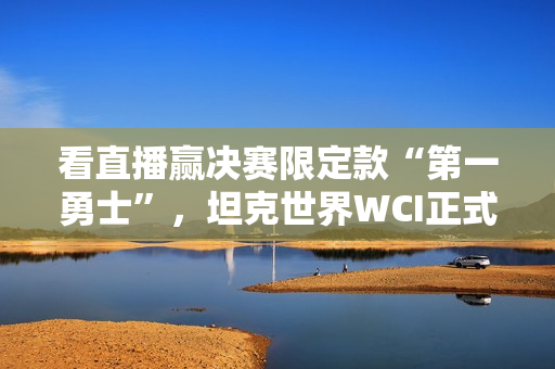 看直播赢决赛限定款“第一勇士”,坦克世界WCI正式开赛! 看直播赢决赛限定款“第一勇士”,坦克世界WCI正式开赛!
