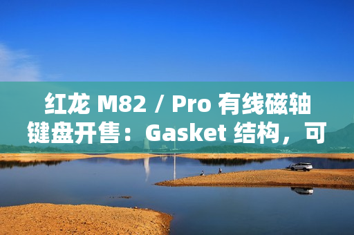 红龙 M82 / Pro 有线磁轴键盘开售:Gasket 结构,可选球帽 / 侧刻,219 元起 红龙 M82 / Pro 有线磁轴键盘开售:Gasket 结构,可选球帽 / 侧刻,219 元起