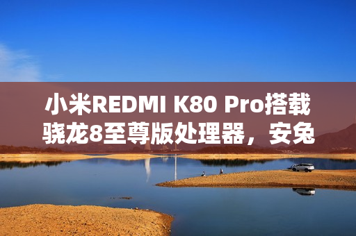 小米REDMI K80 Pro搭载骁龙8至尊版处理器，安兔兔跑分超319万