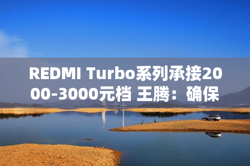 REDMI Turbo系列承接2000-3000元档 王腾：确保同档无敌