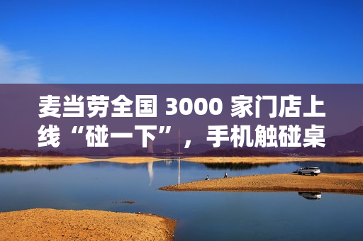 麦当劳全国 3000 家门店上线“碰一下”，手机触碰桌上“贴纸”即可点餐