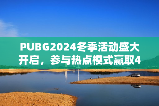PUBG2024冬季活动盛大开启，参与热点模式赢取4080S显卡大奖