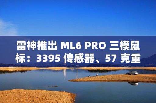 雷神推出 ML6 PRO 三模鼠标：3395 传感器、57 克重量、1KHz 回报率，149 元