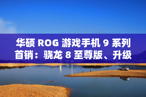 华硕 ROG 游戏手机 9 系列首销：骁龙 8 至尊版、升级光显矩阵背屏，售 4999 元起