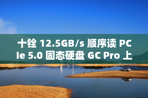 十铨 12.5GB/s 顺序读 PCIe 5.0 固态硬盘 GC Pro 上市：2TB 售 1399 元