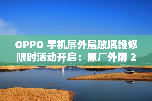 OPPO 手机屏外层玻璃维修限时活动开启:原厂外屏 269 元起,免 50 元人工费 OPPO 手机屏外层玻璃维修限时活动开启:原厂外屏 269 元起,免 50 元人工费