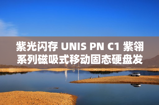 紫光闪存 UNIS PN C1 紫翎系列磁吸式移动固态硬盘发布，支持 iPhone 4K 视频直录