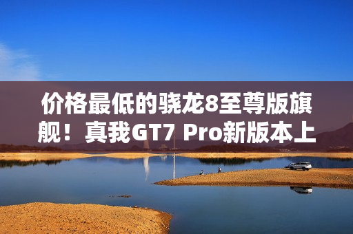 价格最低的骁龙8至尊版旗舰!真我GT7 Pro新版本上架:3699元起 价格最低的骁龙8至尊版旗舰!真我GT7 Pro新版本上架:3699元起