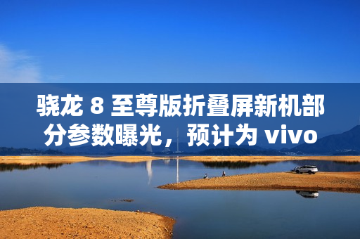 骁龙 8 至尊版折叠屏新机部分参数曝光,预计为 vivo X Fold 4 系列 骁龙 8 至尊版折叠屏新机部分参数曝光,预计为 vivo X Fold 4 系列